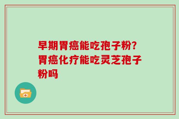 早期胃癌能吃孢子粉？胃癌化疗能吃灵芝孢子粉吗