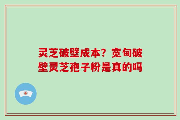 灵芝破壁成本？宽甸破壁灵芝孢子粉是真的吗