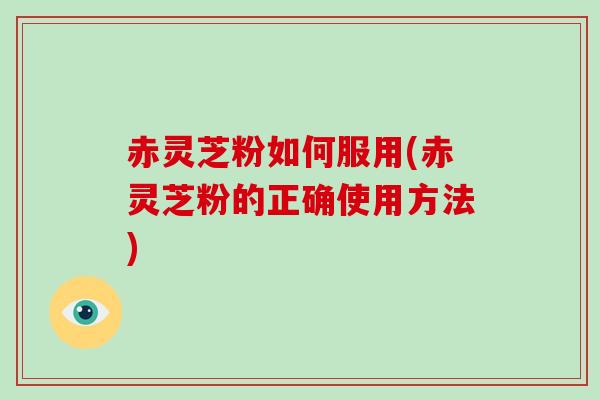 赤灵芝粉如何服用(赤灵芝粉的正确使用方法)