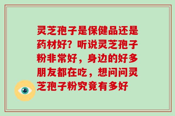 灵芝孢子是保健品还是药材好?听说灵芝孢子粉非常好,身边的好多朋友都在吃,想问问灵芝孢子粉究竟有多好