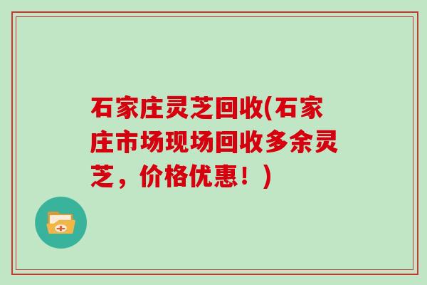 石家庄灵芝回收(石家庄市场现场回收多余灵芝,价格优惠!)