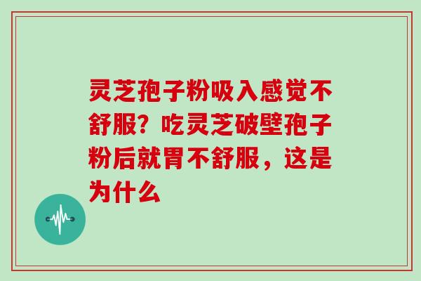 灵芝孢子粉吸入感觉不舒服？吃灵芝破壁孢子粉后就胃不舒服，这是为什么
