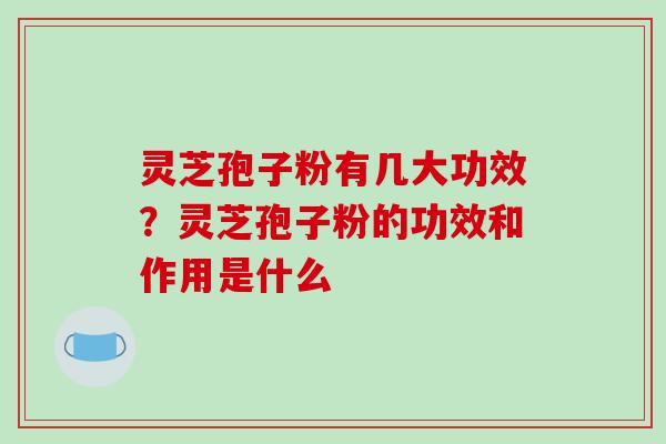 灵芝孢子粉有几大功效?灵芝孢子粉的功效和作用是什么