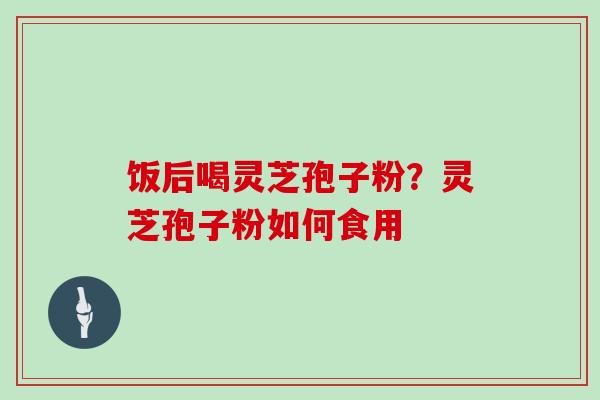 饭后喝灵芝孢子粉?灵芝孢子粉如何食用