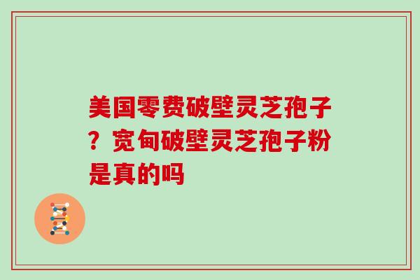 美国零费破壁灵芝孢子？宽甸破壁灵芝孢子粉是真的吗