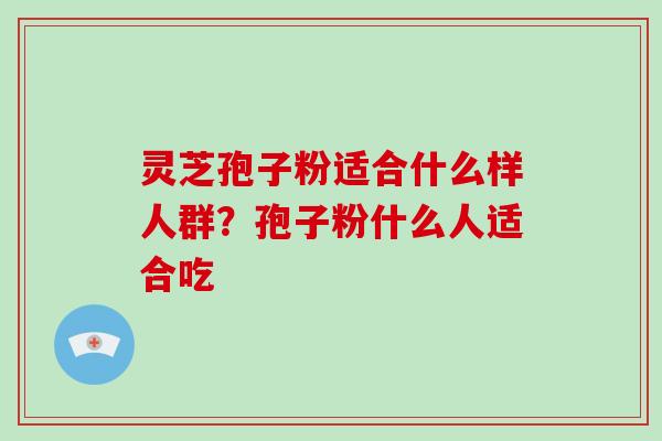 灵芝孢子粉适合什么样人群?孢子粉什么人适合吃