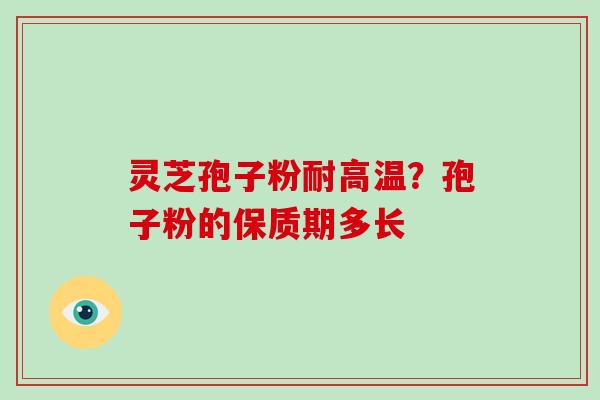 灵芝孢子粉耐高温？孢子粉的保质期多长