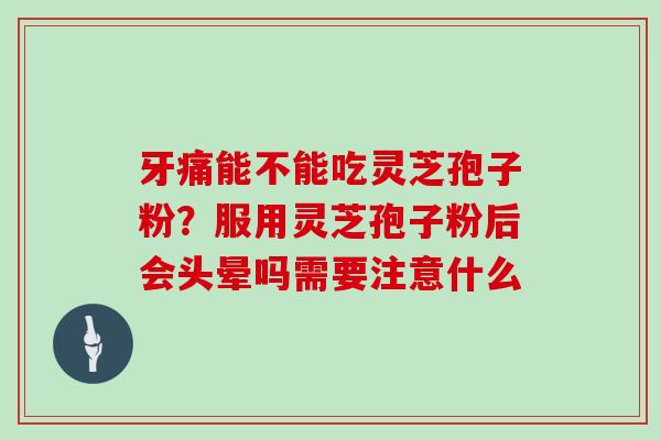 牙痛能不能吃灵芝孢子粉？服用灵芝孢子粉后会头晕吗需要注意什么