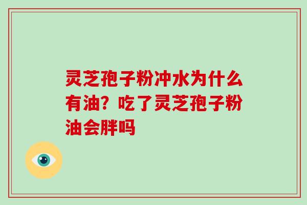 灵芝孢子粉冲水为什么有油?吃了灵芝孢子粉油会胖吗