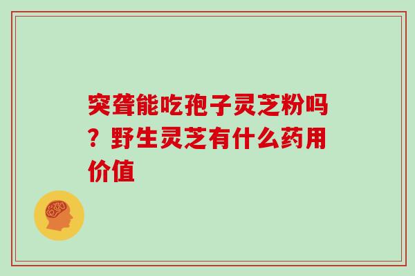 突聋能吃孢子灵芝粉吗？野生灵芝有什么药用价值