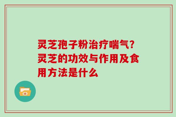 灵芝孢子粉治疗喘气?灵芝的功效与作用及食用方法是什么