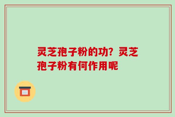 灵芝孢子粉的功?灵芝孢子粉有何作用呢