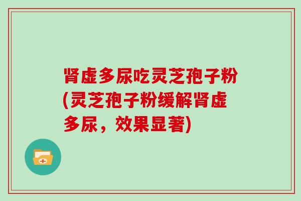 肾虚多尿吃灵芝孢子粉(灵芝孢子粉缓解肾虚多尿，效果显著)