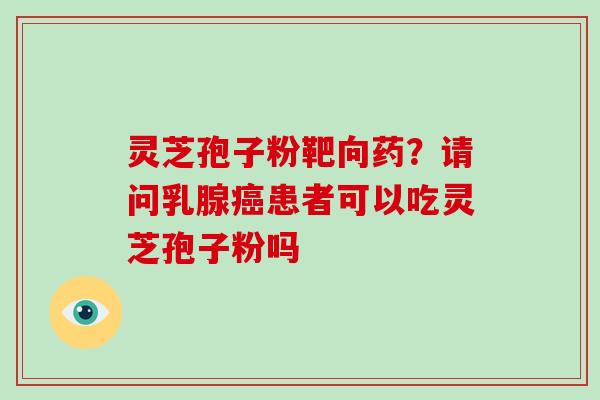 灵芝孢子粉靶向药？请问乳腺癌患者可以吃灵芝孢子粉吗