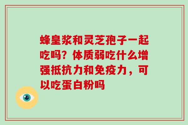 蜂皇浆和灵芝孢子一起吃吗？体质弱吃什么增强抵抗力和免疫力，可以吃蛋白粉吗