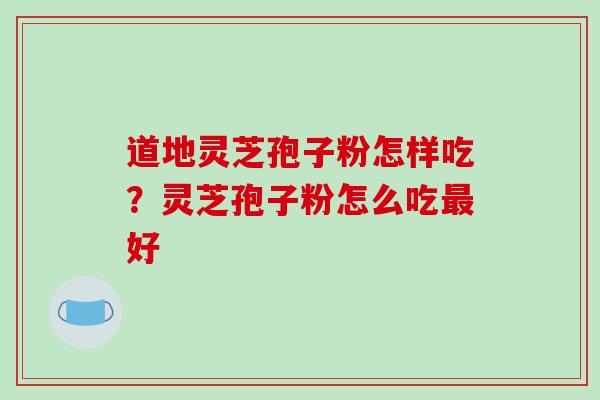 道地灵芝孢子粉怎样吃?灵芝孢子粉怎么吃最好