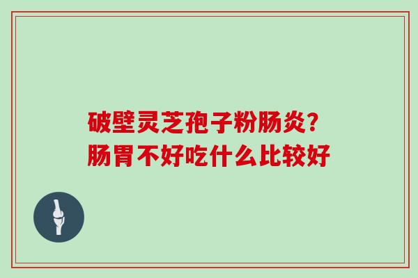 破壁灵芝孢子粉肠炎?肠胃不好吃什么比较好