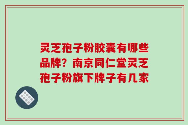 灵芝孢子粉胶囊有哪些品牌?南京同仁堂灵芝孢子粉旗下牌子有几家