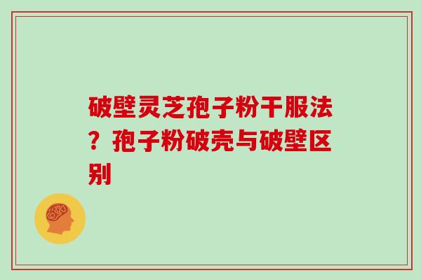 破壁灵芝孢子粉干服法?孢子粉破壳与破壁区别