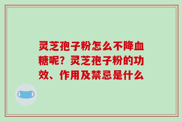 灵芝孢子粉怎么不降血糖呢?灵芝孢子粉的功效、作用及禁忌是什么