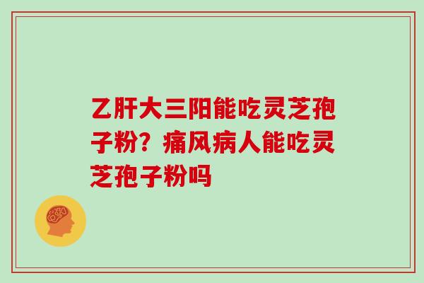 乙肝大三阳能吃灵芝孢子粉?痛风病人能吃灵芝孢子粉吗