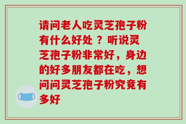请问老人吃灵芝孢子粉有什么好处 ？听说灵芝孢子粉非常好，身边的好多朋友都在吃，想问问灵芝孢子粉究竟有多好