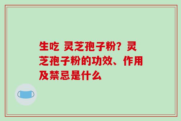 生吃 灵芝孢子粉?灵芝孢子粉的功效、作用及禁忌是什么