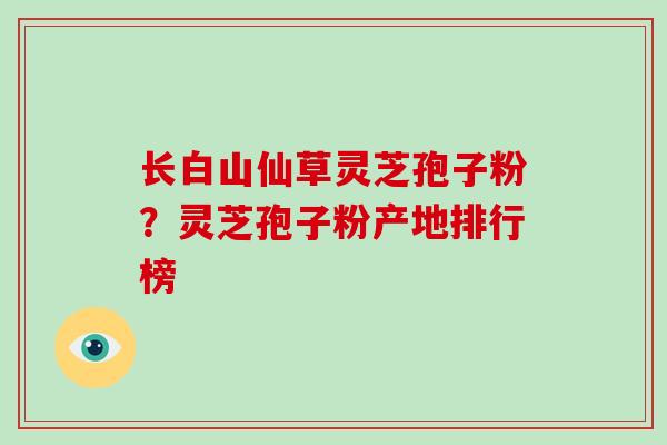 长白山仙草灵芝孢子粉?灵芝孢子粉产地排行榜