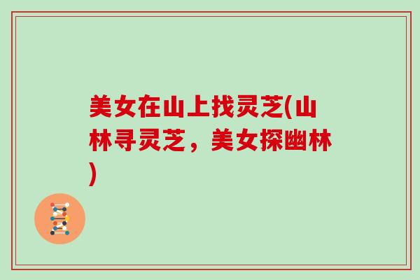 美女在山上找灵芝(山林寻灵芝,美女探幽林)