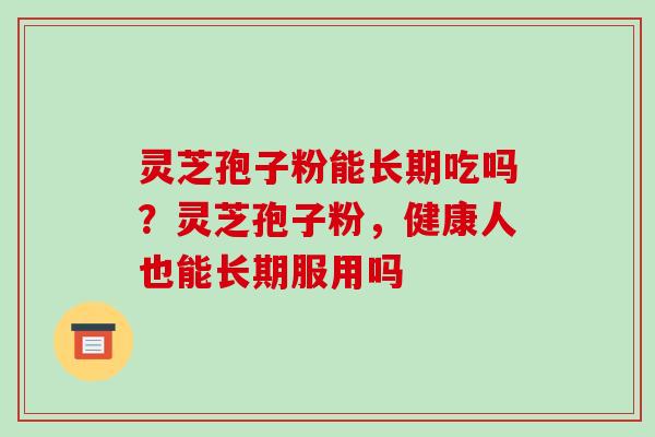 灵芝孢子粉能长期吃吗?灵芝孢子粉,健康人也能长期服用吗