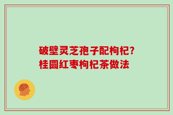 破壁灵芝孢子配枸杞?桂圆红枣枸杞茶做法