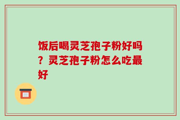 饭后喝灵芝孢子粉好吗?灵芝孢子粉怎么吃最好