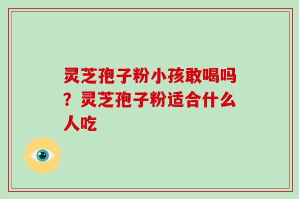 灵芝孢子粉小孩敢喝吗?灵芝孢子粉适合什么人吃