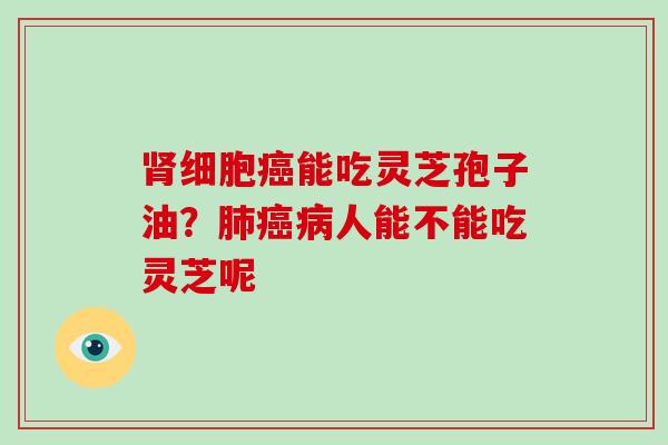 肾细胞癌能吃灵芝孢子油？肺癌病人能不能吃灵芝呢