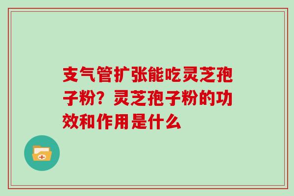 支气管扩张能吃灵芝孢子粉？灵芝孢子粉的功效和作用是什么