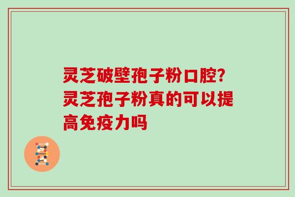 灵芝破壁孢子粉口腔？灵芝孢子粉真的可以提高免疫力吗