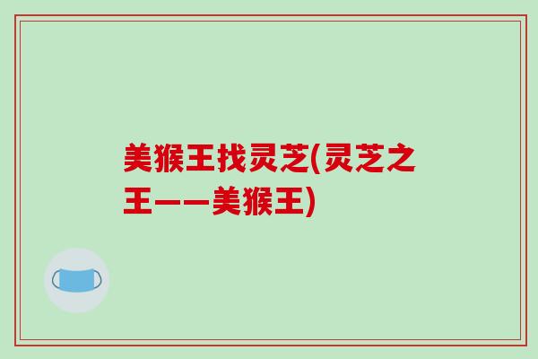 美猴王找灵芝(灵芝之王——美猴王)