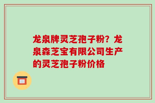 龙泉牌灵芝孢子粉?龙泉森芝宝有限公司生产的灵芝孢子粉价格