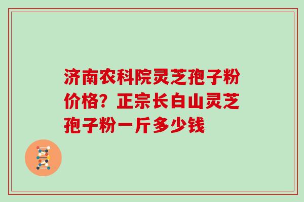 济南农科院灵芝孢子粉价格?正宗长白山灵芝孢子粉一斤多少钱