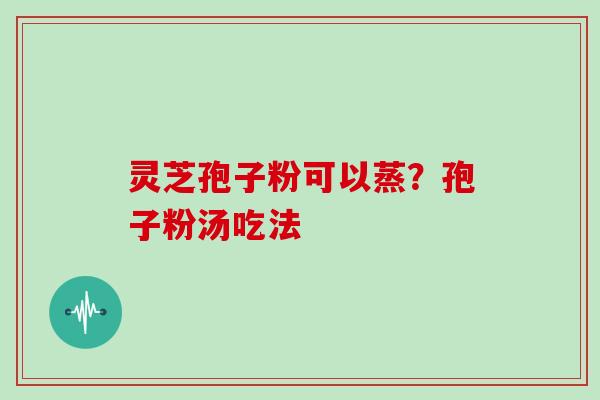 灵芝孢子粉可以蒸?孢子粉汤吃法