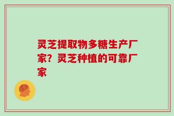 灵芝提取物多糖生产厂家？灵芝种植的可靠厂家