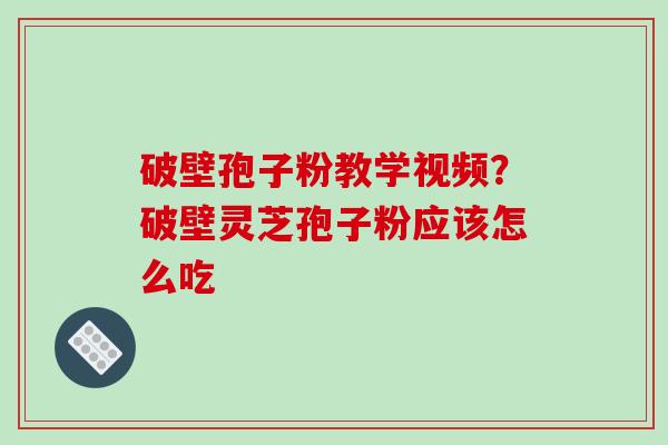 破壁孢子粉教学视频?破壁灵芝孢子粉应该怎么吃
