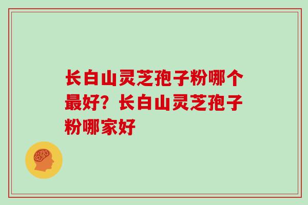 长白山灵芝孢子粉哪个最好?长白山灵芝孢子粉哪家好