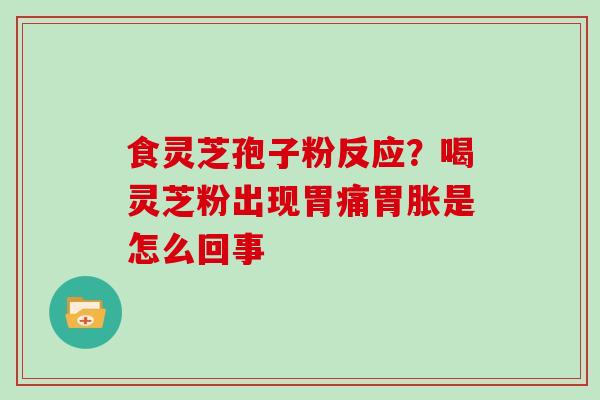 食灵芝孢子粉反应?喝灵芝粉出现胃痛胃胀是怎么回事