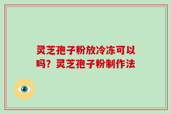 灵芝孢子粉放冷冻可以吗？灵芝孢子粉制作法