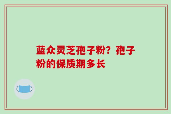 蓝众灵芝孢子粉?孢子粉的保质期多长