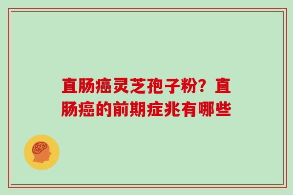 直肠癌灵芝孢子粉？直肠癌的前期症兆有哪些