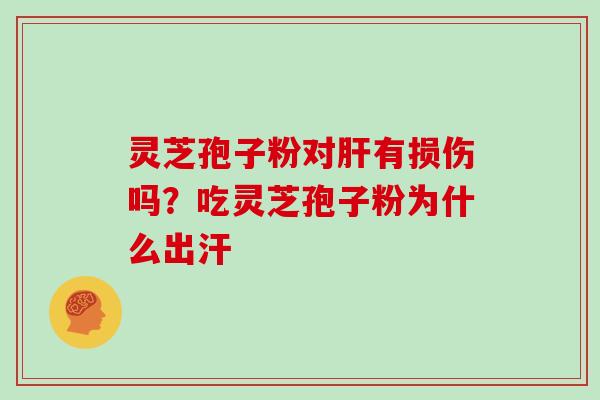 灵芝孢子粉对肝有损伤吗?吃灵芝孢子粉为什么出汗