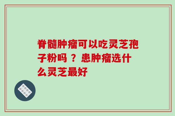 脊髓肿瘤可以吃灵芝孢子粉吗 ?患肿瘤选什么灵芝最好