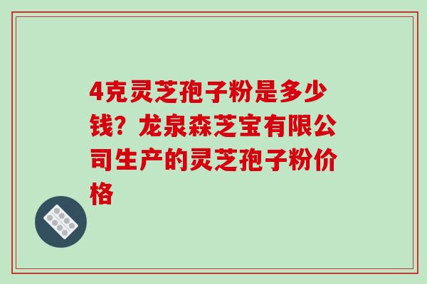 4克灵芝孢子粉是多少钱?龙泉森芝宝有限公司生产的灵芝孢子粉价格